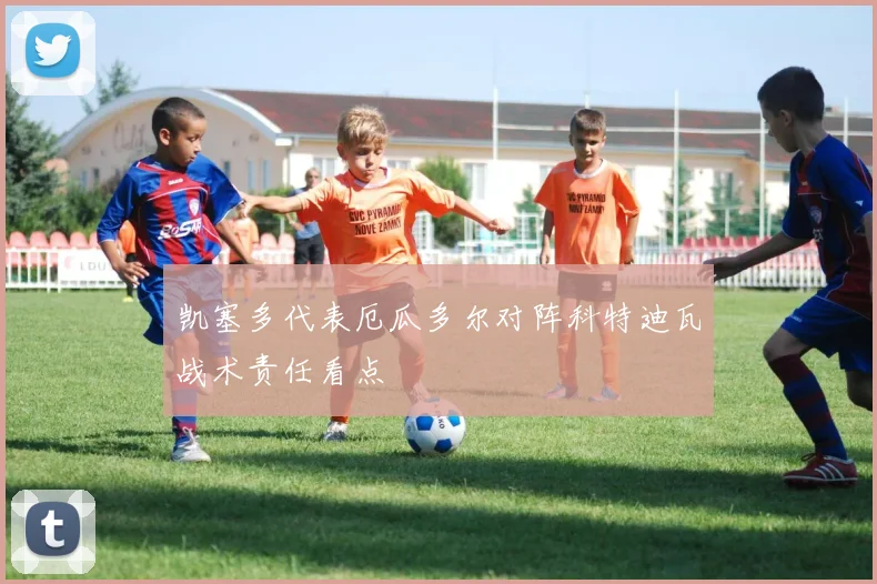 凯塞多代表厄瓜多尔对阵科特迪瓦战术责任看点