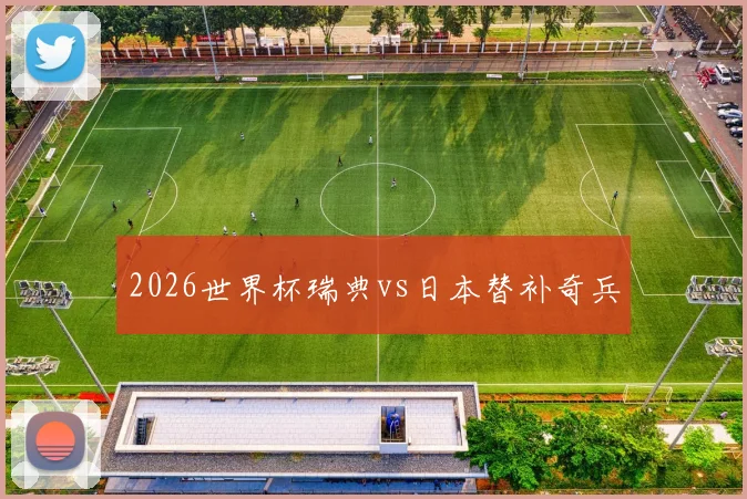2026世界杯瑞典vs日本替补奇兵
