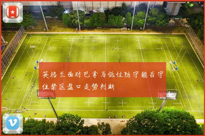 英格兰面对巴拿马低位防守能否守住禁区盘口走势判断