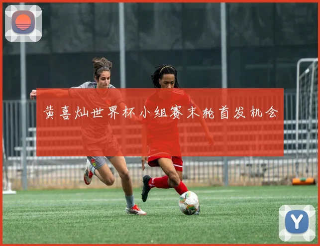 黄喜灿世界杯小组赛末轮首发机会