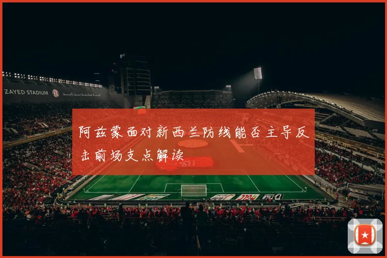 阿兹蒙面对新西兰防线能否主导反击前场支点解读