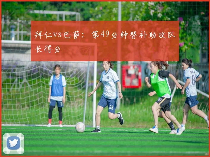 拜仁vs巴萨：第49分钟替补助攻队长得分