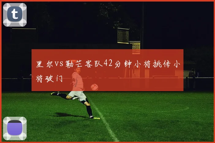 里尔vs勒芒客队42分钟小将挑传小将破门