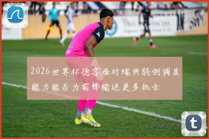 2026世界杯德容面对瑞典弱侧调度能力能否为前锋输送更多机会
