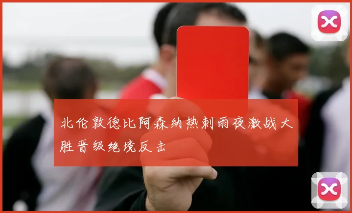 北伦敦德比阿森纳热刺雨夜激战大胜晋级绝境反击