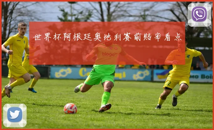 世界杯阿根廷奥地利赛前赔率看点