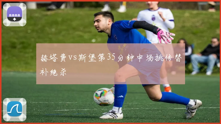 赫塔费vs斯堡第35分钟中场挑传替补绝杀