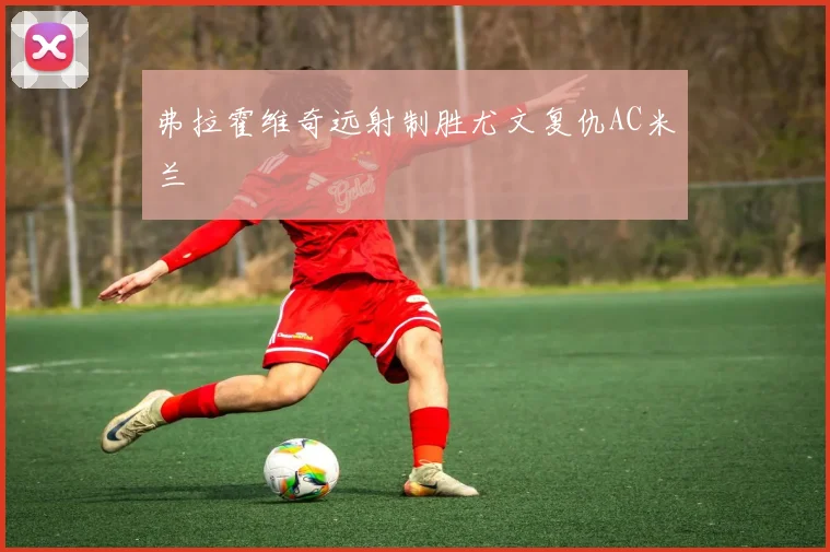 弗拉霍维奇远射制胜尤文复仇AC米兰
