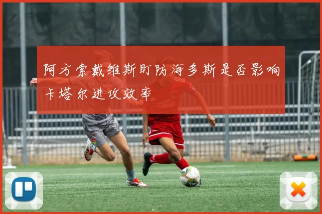 阿方索戴维斯盯防海多斯是否影响卡塔尔进攻效率