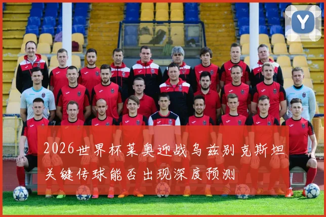 2026世界杯莱奥迎战乌兹别克斯坦关键传球能否出现深度预测