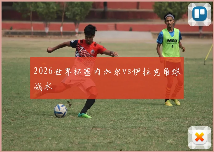 2026世界杯塞内加尔vs伊拉克角球战术