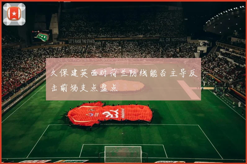 久保建英面对荷兰防线能否主导反击前场支点盘点