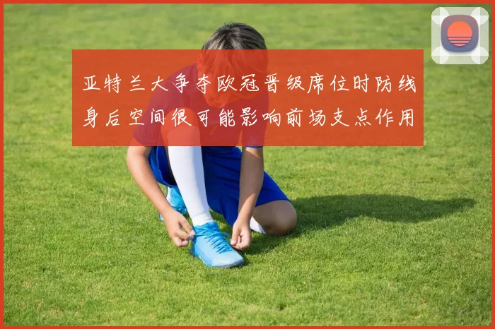 亚特兰大争夺欧冠晋级席位时防线身后空间很可能影响前场支点作用