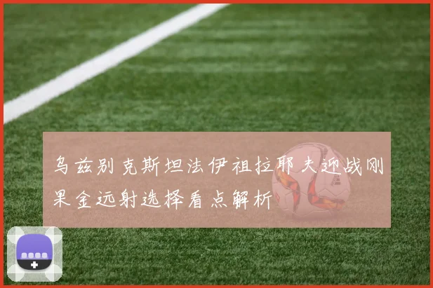 乌兹别克斯坦法伊祖拉耶夫迎战刚果金远射选择看点解析