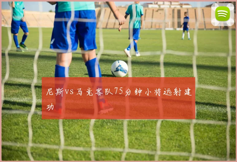 尼斯vs马竞客队75分钟小将远射建功