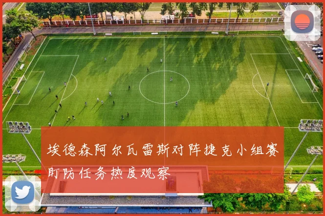 埃德森阿尔瓦雷斯对阵捷克小组赛盯防任务热度观察