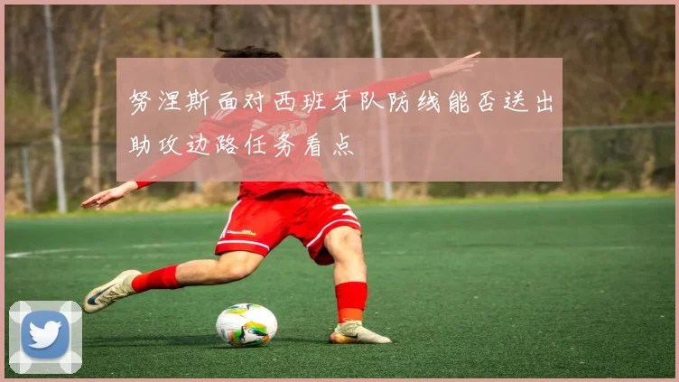 努涅斯面对西班牙队防线能否送出助攻边路任务看点