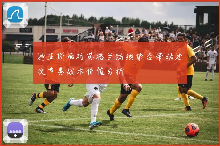 迪亚斯面对苏格兰防线能否带动进攻节奏战术价值分析