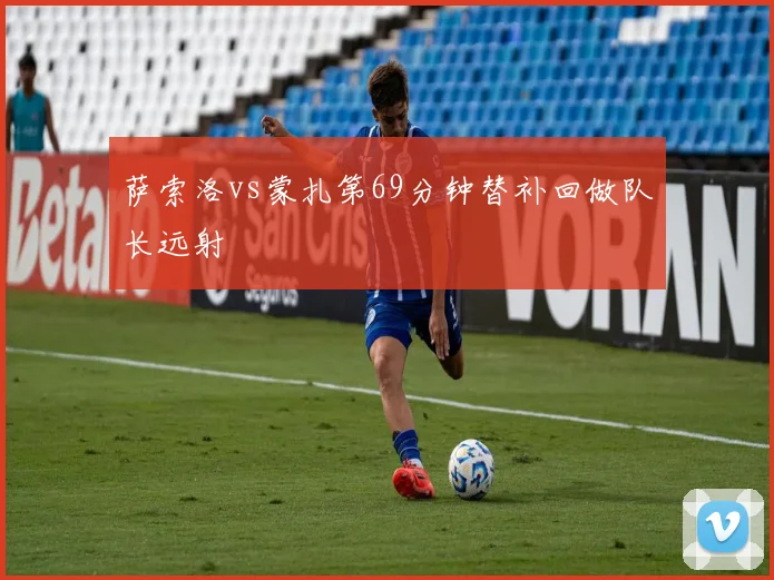 萨索洛vs蒙扎第69分钟替补回做队长远射