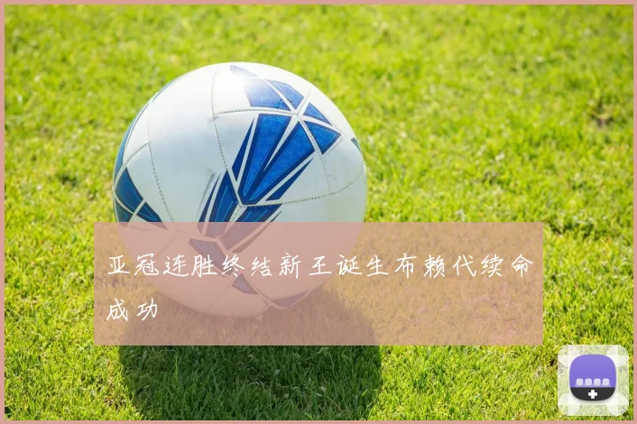 亚冠连胜终结新王诞生布赖代续命成功