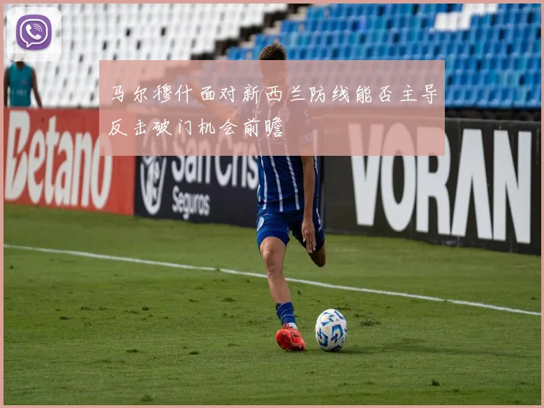 马尔穆什面对新西兰防线能否主导反击破门机会前瞻