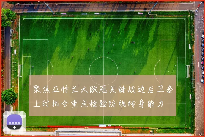 聚焦亚特兰大欧冠关键战边后卫套上时机会重点检验防线转身能力